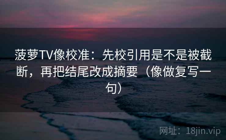 菠萝TV像校准：先校引用是不是被截断，再把结尾改成摘要（像做复写一句）
