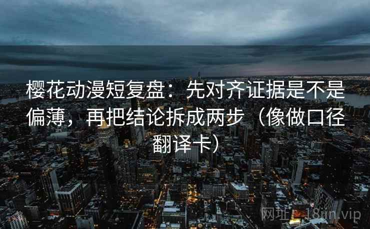 樱花动漫短复盘：先对齐证据是不是偏薄，再把结论拆成两步（像做口径翻译卡）