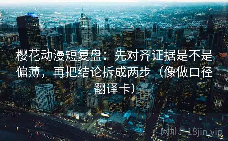 樱花动漫短复盘:先对齐证据是不是偏薄,再把结论拆成两步(像做口径翻译卡) 樱花动漫短复盘:先对齐证据是不是偏薄,再把结论拆成两步(像做口径翻译卡)