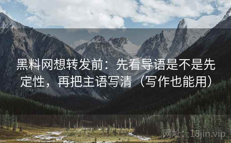 黑料网想转发前：先看导语是不是先定性，再把主语写清（写作也能用）