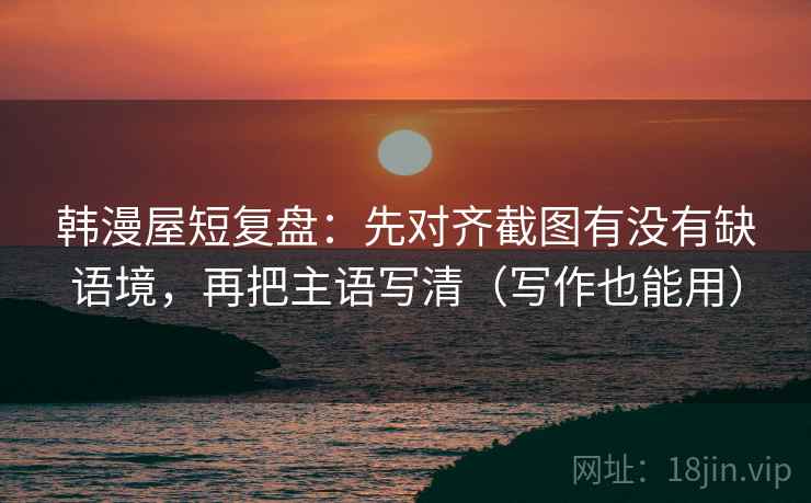 韩漫屋短复盘：先对齐截图有没有缺语境，再把主语写清（写作也能用）