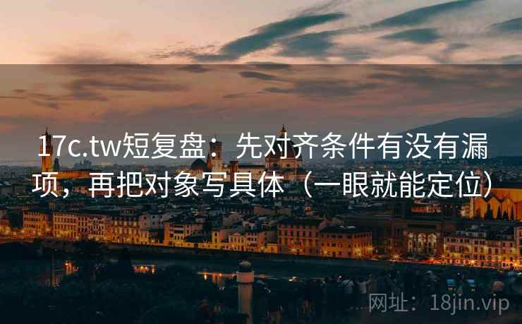 17c.tw短复盘：先对齐条件有没有漏项，再把对象写具体（一眼就能定位）
