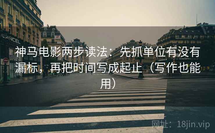 神马电影两步读法：先抓单位有没有漏标，再把时间写成起止（写作也能用）