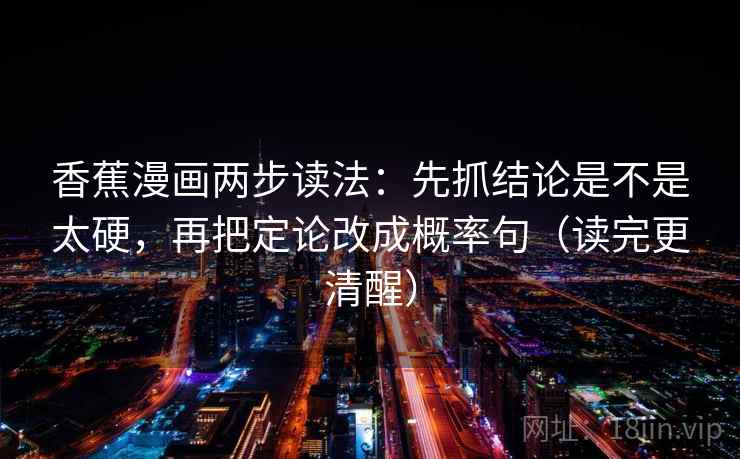 香蕉漫画两步读法:先抓结论是不是太硬,再把定论改成概率句(读完更清醒) 香蕉漫画两步读法:先抓结论是不是太硬,再把定论改成概率句(读完更清醒)