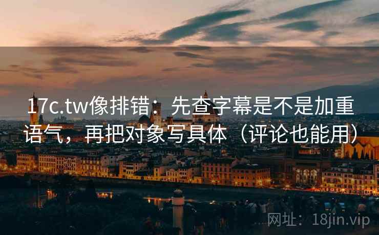 17c.tw像排错:先查字幕是不是加重语气,再把对象写具体(评论也能用) 17c.tw像排错:先查字幕是不是加重语气,再把对象写具体(评论也能用)