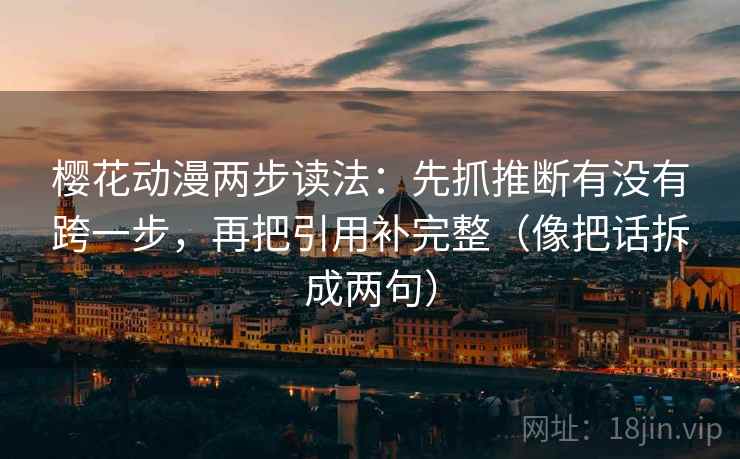 樱花动漫两步读法：先抓推断有没有跨一步，再把引用补完整（像把话拆成两句）