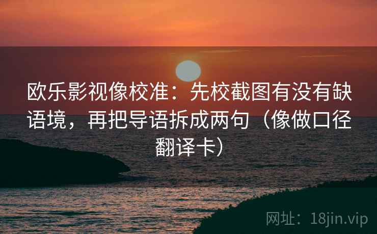 欧乐影视像校准：先校截图有没有缺语境，再把导语拆成两句（像做口径翻译卡）
