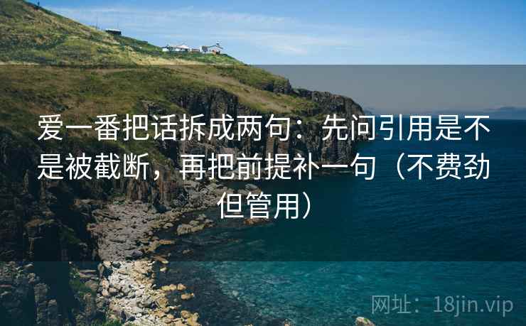 爱一番把话拆成两句：先问引用是不是被截断，再把前提补一句（不费劲但管用）
