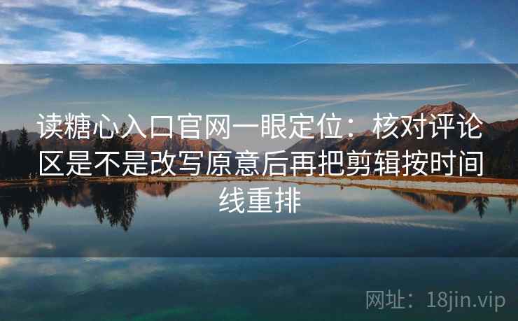 读糖心入口官网一眼定位：核对评论区是不是改写原意后再把剪辑按时间线重排