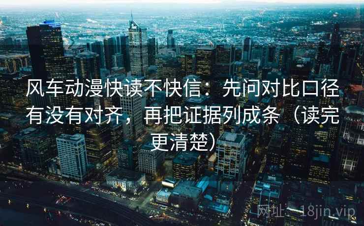 风车动漫快读不快信：先问对比口径有没有对齐，再把证据列成条（读完更清楚）