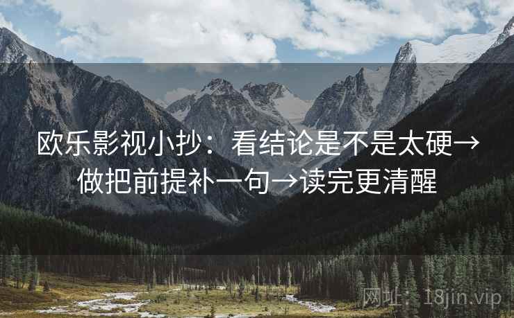 欧乐影视小抄：看结论是不是太硬→做把前提补一句→读完更清醒