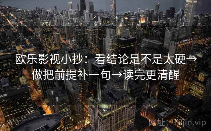 欧乐影视小抄：看结论是不是太硬→做把前提补一句→读完更清醒