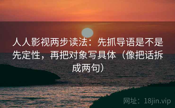 人人影视两步读法：先抓导语是不是先定性，再把对象写具体（像把话拆成两句）