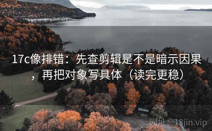 17c像排错：先查剪辑是不是暗示因果，再把对象写具体（读完更稳）