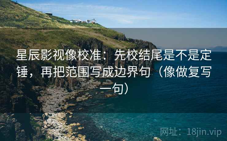 星辰影视像校准：先校结尾是不是定锤，再把范围写成边界句（像做复写一句）