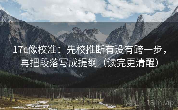 17c像校准：先校推断有没有跨一步，再把段落写成提纲（读完更清醒）