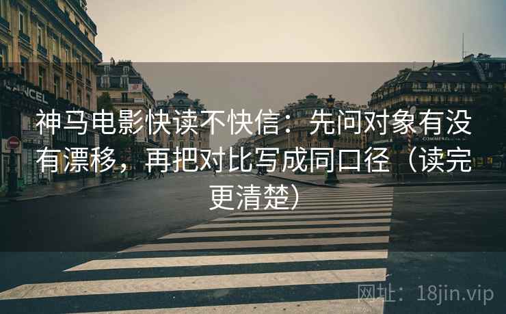 神马电影快读不快信:先问对象有没有漂移,再把对比写成同口径(读完更清楚) 神马电影快读不快信:先问对象有没有漂移,再把对比写成同口径(读完更清楚)