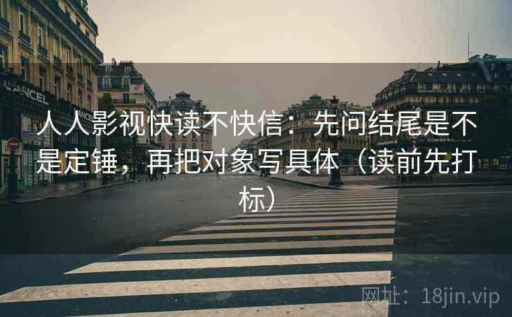 人人影视快读不快信：先问结尾是不是定锤，再把对象写具体（读前先打标）