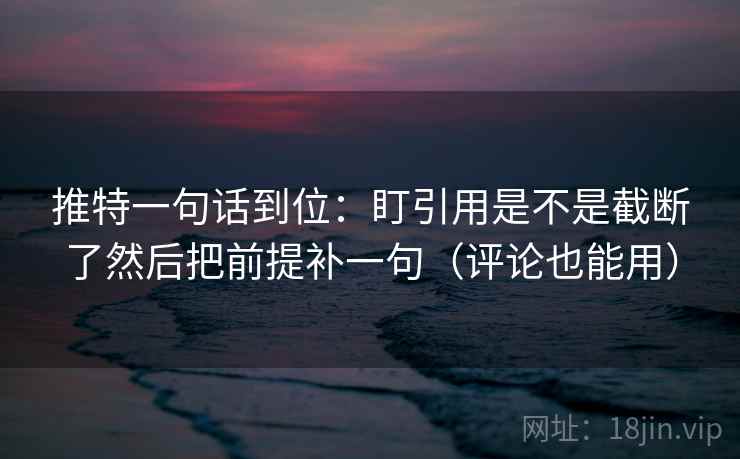 推特一句话到位：盯引用是不是截断了然后把前提补一句（评论也能用）