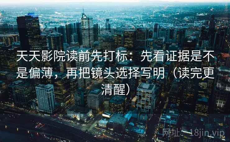 天天影院读前先打标：先看证据是不是偏薄，再把镜头选择写明（读完更清醒）
