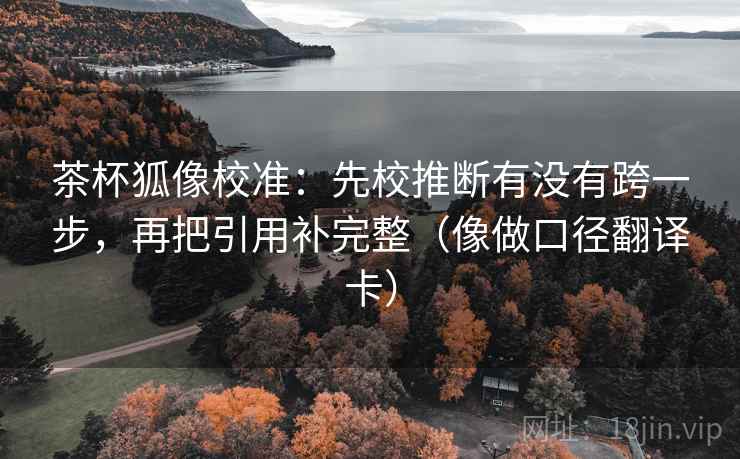 茶杯狐像校准：先校推断有没有跨一步，再把引用补完整（像做口径翻译卡）