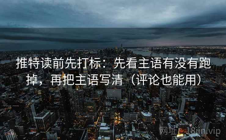 推特读前先打标：先看主语有没有跑掉，再把主语写清（评论也能用）