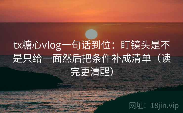 tx糖心vlog一句话到位：盯镜头是不是只给一面然后把条件补成清单（读完更清醒）