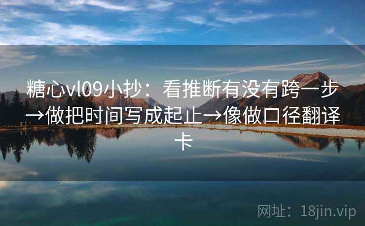 糖心vl09小抄:看推断有没有跨一步→做把时间写成起止→像做口径翻译卡 糖心vl09小抄:看推断有没有跨一步→做把时间写成起止→像做口径翻译卡