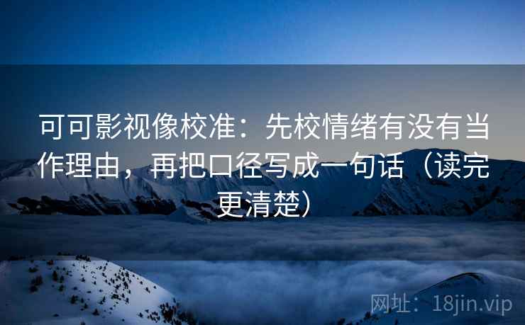 可可影视像校准：先校情绪有没有当作理由，再把口径写成一句话（读完更清楚）