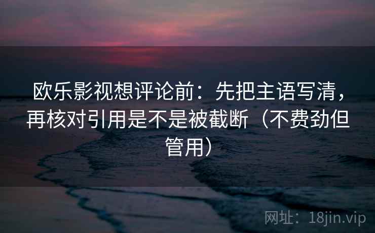 欧乐影视想评论前：先把主语写清，再核对引用是不是被截断（不费劲但管用）