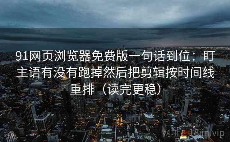 91网页浏览器免费版一句话到位：盯主语有没有跑掉然后把剪辑按时间线重排（读完更稳）