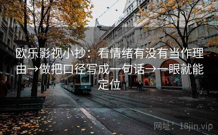 欧乐影视小抄:看情绪有没有当作理由→做把口径写成一句话→一眼就能定位 欧乐影视小抄:看情绪有没有当作理由→做把口径写成一句话→一眼就能定位