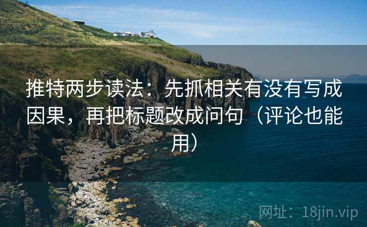 推特两步读法：先抓相关有没有写成因果，再把标题改成问句（评论也能用）