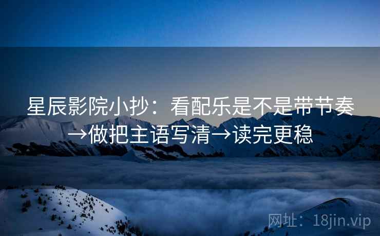 星辰影院小抄：看配乐是不是带节奏→做把主语写清→读完更稳