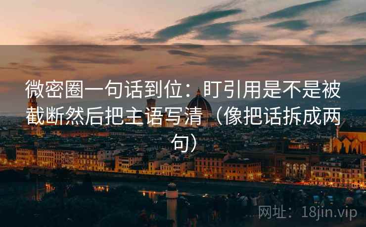 微密圈一句话到位：盯引用是不是被截断然后把主语写清（像把话拆成两句）
