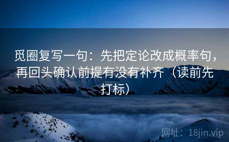 觅圈复写一句：先把定论改成概率句，再回头确认前提有没有补齐（读前先打标）