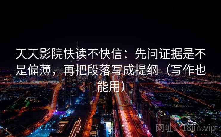 天天影院快读不快信：先问证据是不是偏薄，再把段落写成提纲（写作也能用）