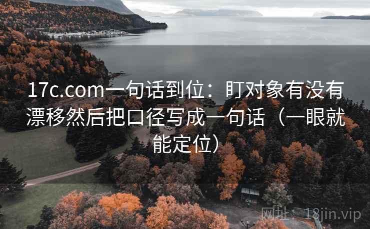 17c.com一句话到位：盯对象有没有漂移然后把口径写成一句话（一眼就能定位）