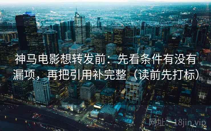 神马电影想转发前：先看条件有没有漏项，再把引用补完整（读前先打标）
