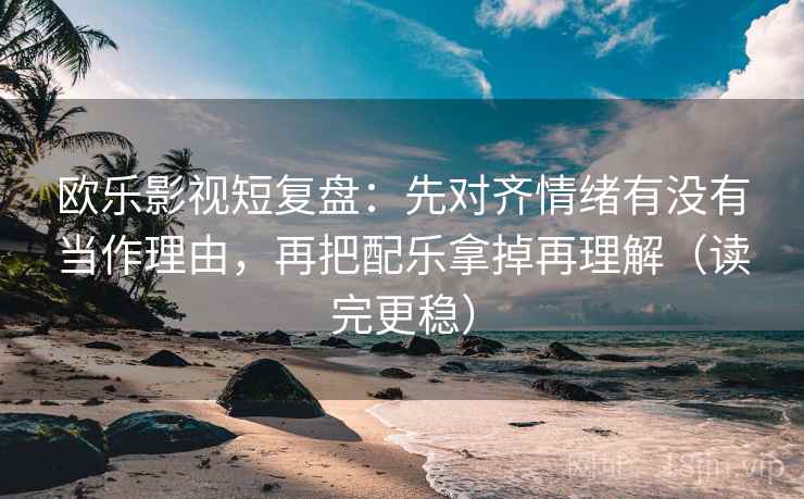 欧乐影视短复盘:先对齐情绪有没有当作理由,再把配乐拿掉再理解(读完更稳) 欧乐影视短复盘:先对齐情绪有没有当作理由,再把配乐拿掉再理解(读完更稳)