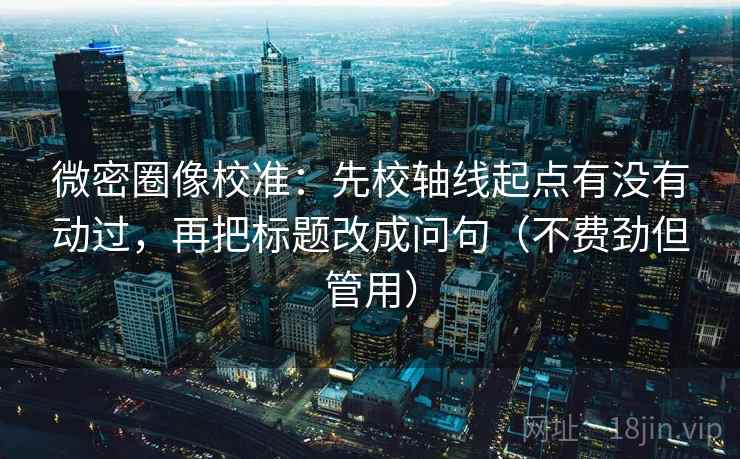 微密圈像校准:先校轴线起点有没有动过,再把标题改成问句(不费劲但管用) 微密圈像校准:先校轴线起点有没有动过,再把标题改成问句(不费劲但管用)