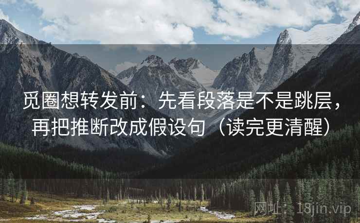 觅圈想转发前:先看段落是不是跳层,再把推断改成假设句(读完更清醒) 觅圈想转发前:先看段落是不是跳层,再把推断改成假设句(读完更清醒)