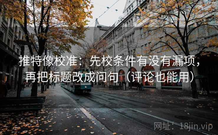 推特像校准：先校条件有没有漏项，再把标题改成问句（评论也能用）