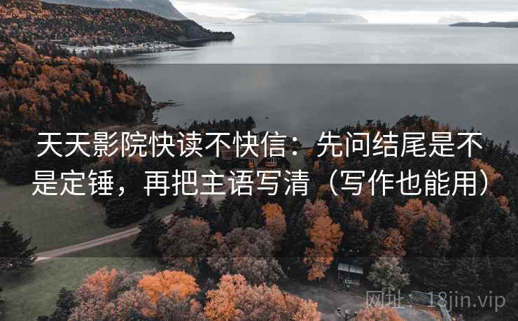 天天影院快读不快信：先问结尾是不是定锤，再把主语写清（写作也能用）