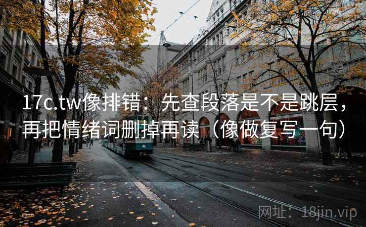 17c.tw像排错:先查段落是不是跳层,再把情绪词删掉再读(像做复写一句) 17c.tw像排错:先查段落是不是跳层,再把情绪词删掉再读(像做复写一句)