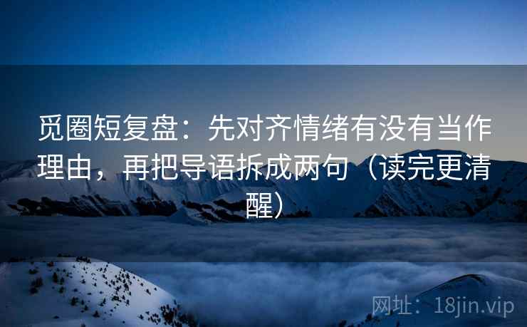 觅圈短复盘：先对齐情绪有没有当作理由，再把导语拆成两句（读完更清醒）