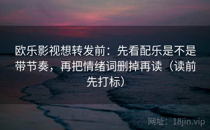 欧乐影视想转发前：先看配乐是不是带节奏，再把情绪词删掉再读（读前先打标）