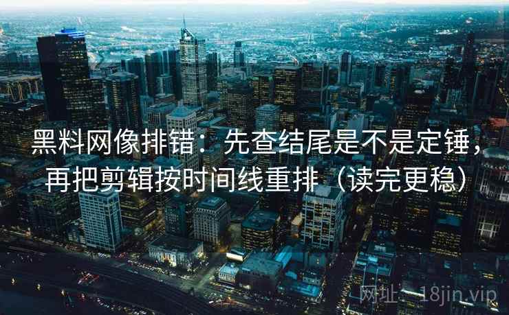 黑料网像排错：先查结尾是不是定锤，再把剪辑按时间线重排（读完更稳）