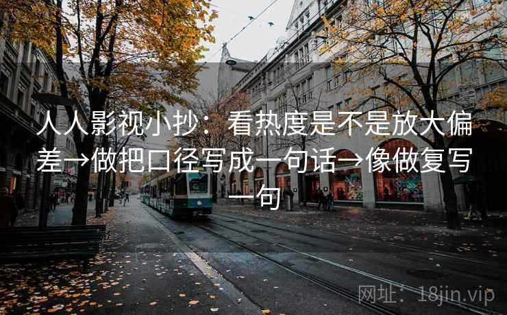 人人影视小抄：看热度是不是放大偏差→做把口径写成一句话→像做复写一句