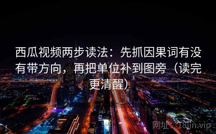 西瓜视频两步读法：先抓因果词有没有带方向，再把单位补到图旁（读完更清醒）